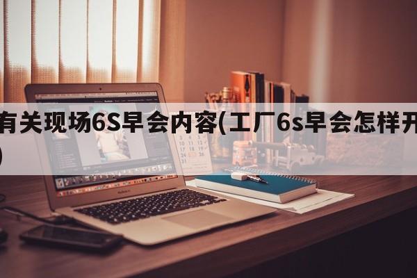 有关现场6S早会内容(工厂6s早会怎样开)