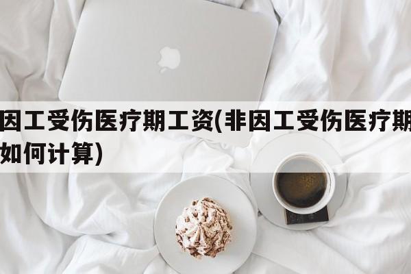 非因工受伤医疗期工资(非因工受伤医疗期工资如何计算)