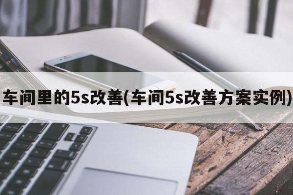 车间里的5s改善(车间5s改善方案实例)